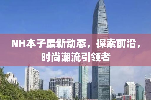 NH本子最新动态，探索前沿，时尚潮流引领者