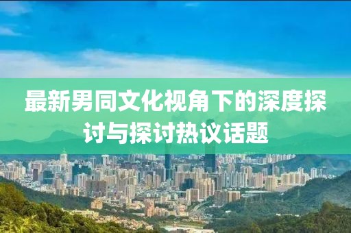 最新男同文化视角下的深度探讨与探讨热议话题