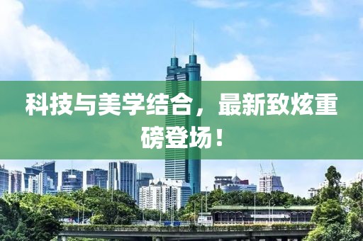科技与美学结合，最新致炫重磅登场！