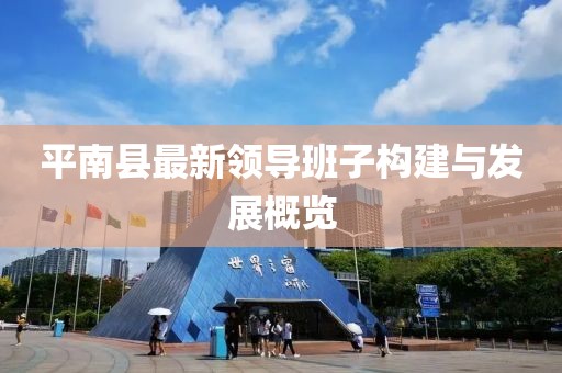 平南县最新领导班子构建与发展概览