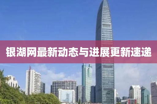 银湖网最新动态与进展更新速递