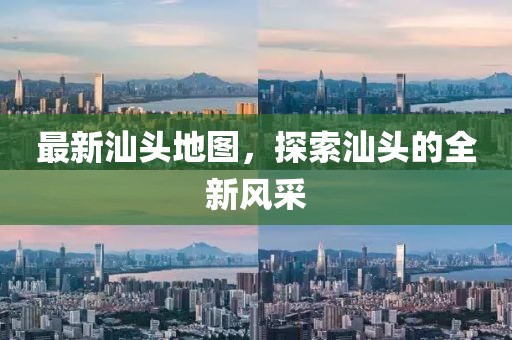 最新汕头地图，探索汕头的全新风采