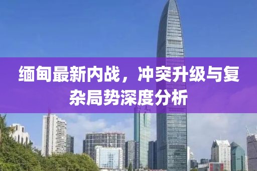 缅甸最新内战，冲突升级与复杂局势深度分析