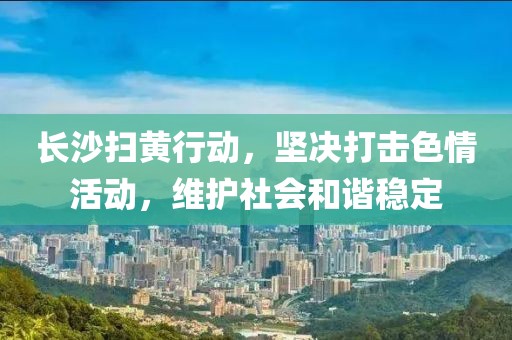长沙扫黄行动，坚决打击色情活动，维护社会和谐稳定