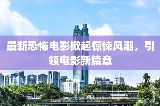 最新恐怖电影掀起惊悚风潮，引领电影新篇章