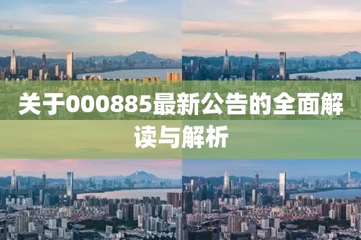 关于000885最新公告的全面解读与解析