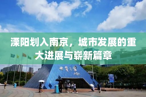 溧阳划入南京，城市发展的重大进展与崭新篇章