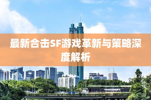 最新合击SF游戏革新与策略深度解析