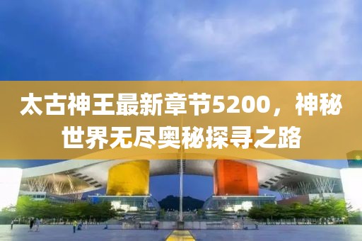 太古神王最新章节5200，神秘世界无尽奥秘探寻之路