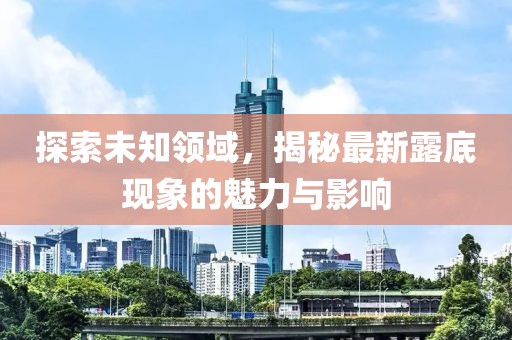 探索未知领域，揭秘最新露底现象的魅力与影响