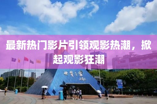 最新热门影片引领观影热潮，掀起观影狂潮