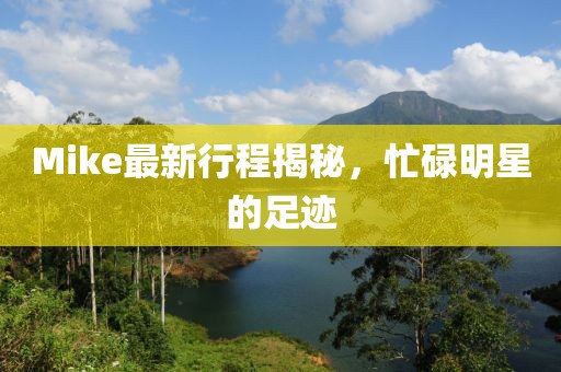 Mike最新行程揭秘，忙碌明星的足迹