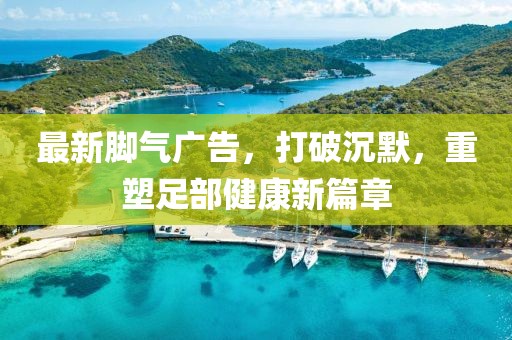 最新脚气广告，打破沉默，重塑足部健康新篇章
