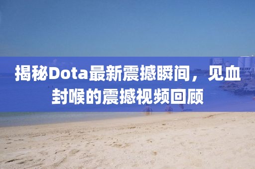 揭秘Dota最新震撼瞬间，见血封喉的震撼视频回顾