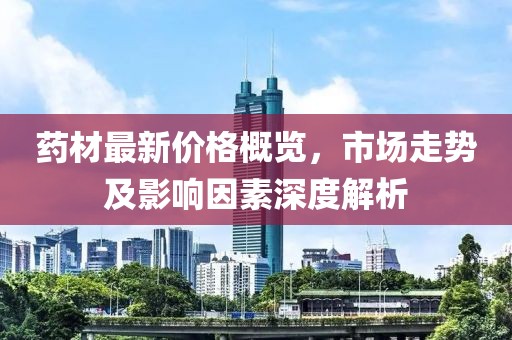 药材最新价格概览，市场走势及影响因素深度解析