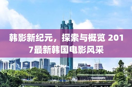 韩影新纪元，探索与概览 2017最新韩国电影风采