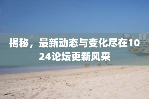 揭秘，最新动态与变化尽在1024论坛更新风采