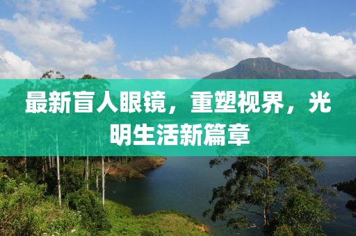 最新盲人眼镜，重塑视界，光明生活新篇章