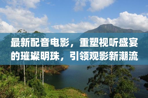最新配音电影，重塑视听盛宴的璀璨明珠，引领观影新潮流