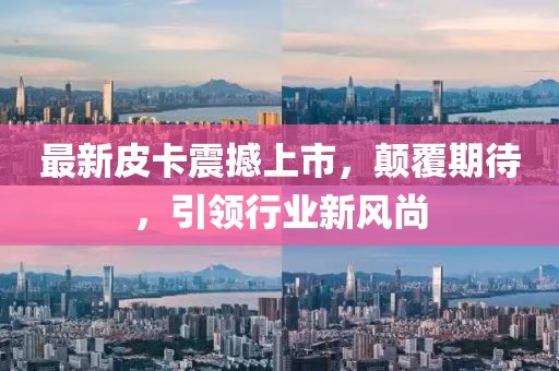 最新皮卡震撼上市，颠覆期待，引领行业新风尚