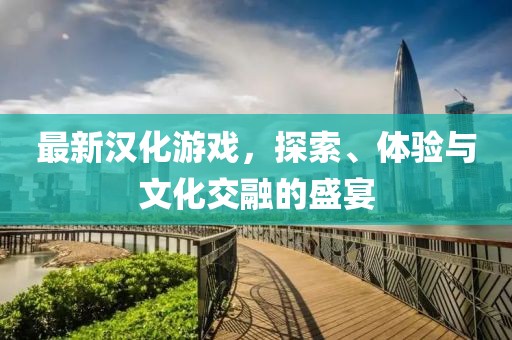 最新汉化游戏，探索、体验与文化交融的盛宴