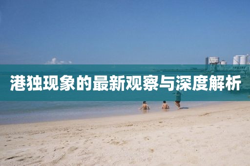 港独现象的最新观察与深度解析