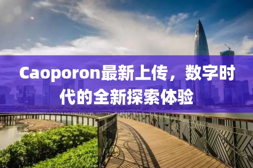 Caoporon最新上传，数字时代的全新探索体验