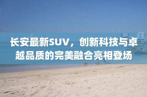 长安最新SUV，创新科技与卓越品质的完美融合亮相登场