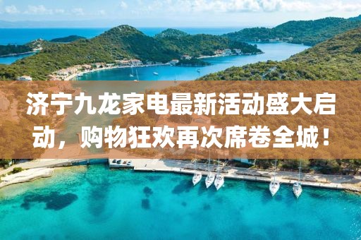 济宁九龙家电最新活动盛大启动，购物狂欢再次席卷全城！