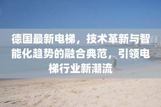 德国最新电梯，技术革新与智能化趋势的融合典范，引领电梯行业新潮流