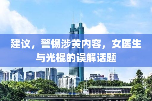 建议，警惕涉黄内容，女医生与光棍的误解话题