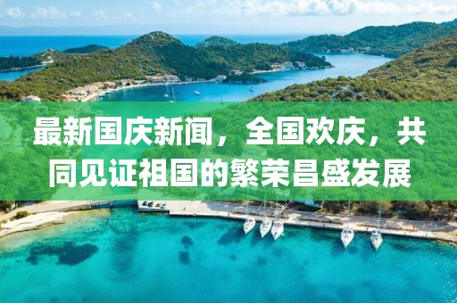 最新国庆新闻，全国欢庆，共同见证祖国的繁荣昌盛发展