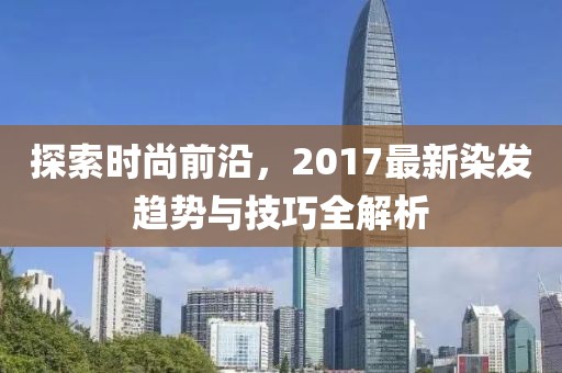 探索时尚前沿，2017最新染发趋势与技巧全解析