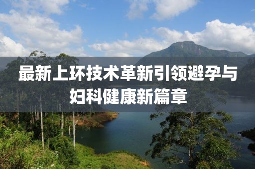 最新上环技术革新引领避孕与妇科健康新篇章
