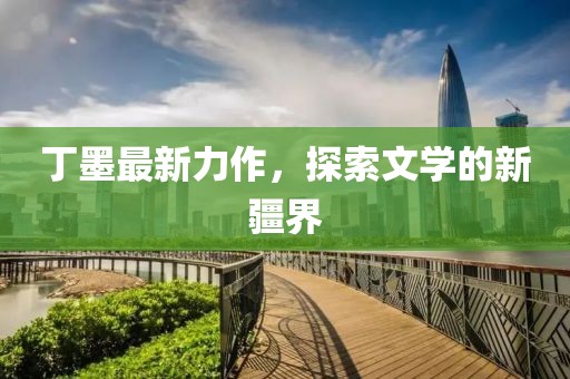 丁墨最新力作，探索文学的新疆界