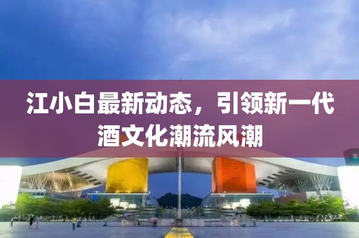 江小白最新动态，引领新一代酒文化潮流风潮