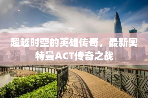 超越时空的英雄传奇，最新奥特曼ACT传奇之战