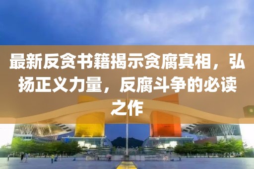 最新反贪书籍揭示贪腐真相，弘扬正义力量，反腐斗争的必读之作
