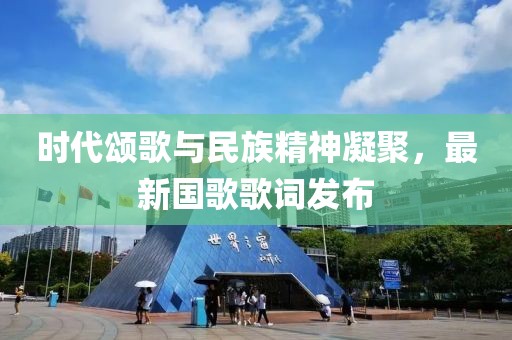 时代颂歌与民族精神凝聚，最新国歌歌词发布