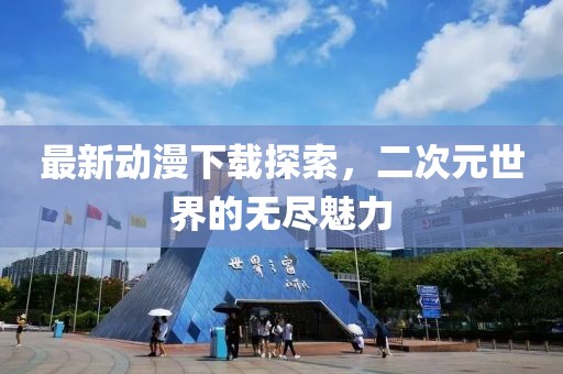 最新动漫下载探索，二次元世界的无尽魅力