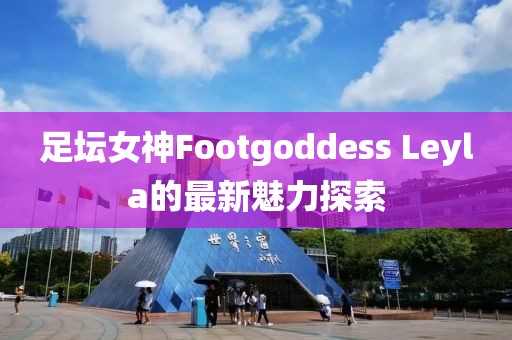 足坛女神Footgoddess Leyla的最新魅力探索