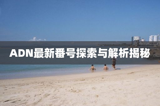 ADN最新番号探索与解析揭秘