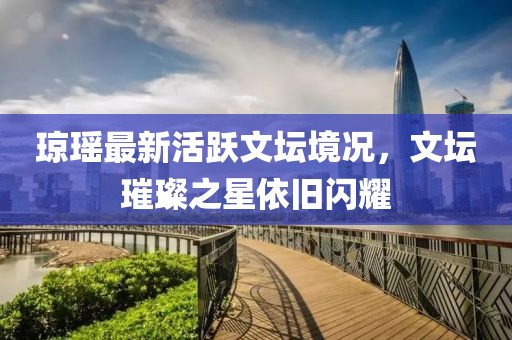 琼瑶最新活跃文坛境况，文坛璀璨之星依旧闪耀