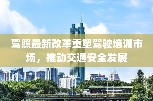 驾照最新改革重塑驾驶培训市场，推动交通安全发展