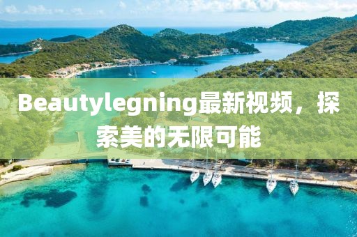 Beautylegning最新视频，探索美的无限可能