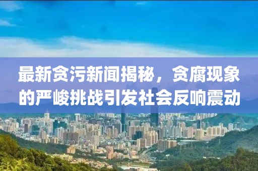 最新贪污新闻揭秘，贪腐现象的严峻挑战引发社会反响震动