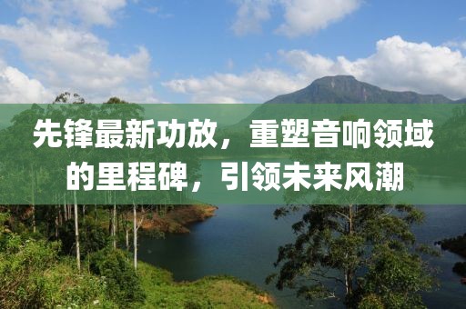 先锋最新功放，重塑音响领域的里程碑，引领未来风潮