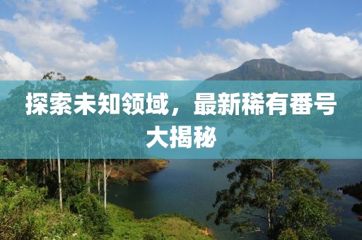 探索未知领域，最新稀有番号大揭秘
