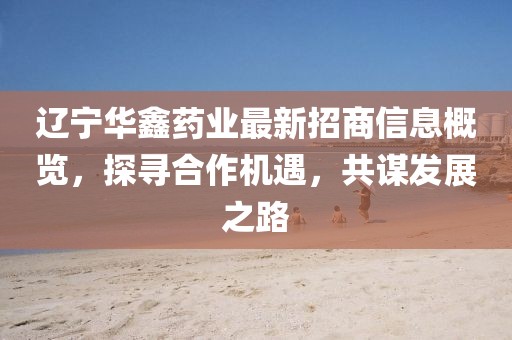 辽宁华鑫药业最新招商信息概览，探寻合作机遇，共谋发展之路