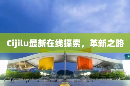 Cijilu最新在线探索，革新之路